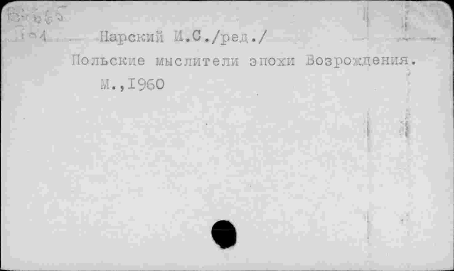 ﻿с- Ы’ъ
‘М . Нарский И.С./ред./
Польские мыслители эпохи Возрождения.
М.,1960